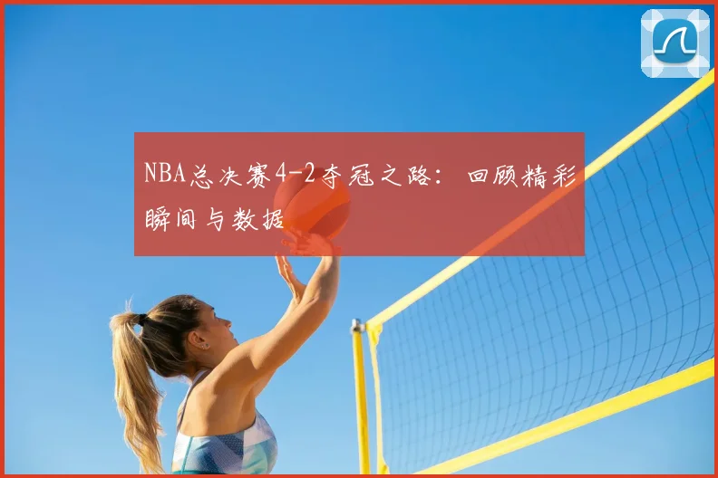 NBA总决赛4-2夺冠之路：回顾精彩瞬间与数据