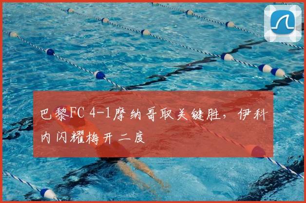 巴黎FC 4-1摩纳哥取关键胜，伊科内闪耀梅开二度