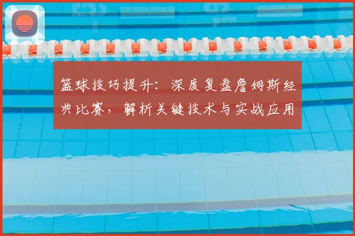 篮球技巧提升:深度复盘詹姆斯经典比赛,解析关键技术与实战应用