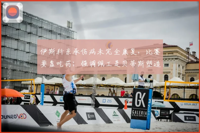 伊斯科亲承伤病未完全康复，比赛要靠吃药；强调佩工是贝蒂斯塑造者