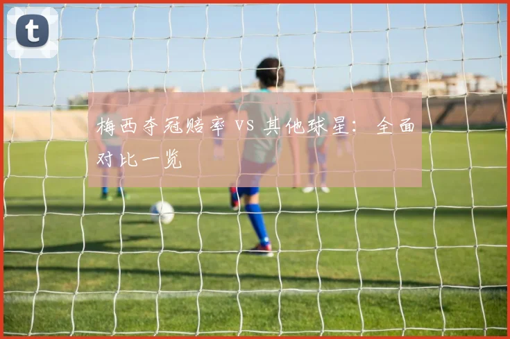 梅西夺冠赔率 vs 其他球星：全面对比一览