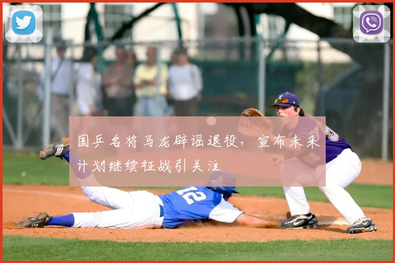 国乒名将马龙辟谣退役，宣布未来计划继续征战引关注