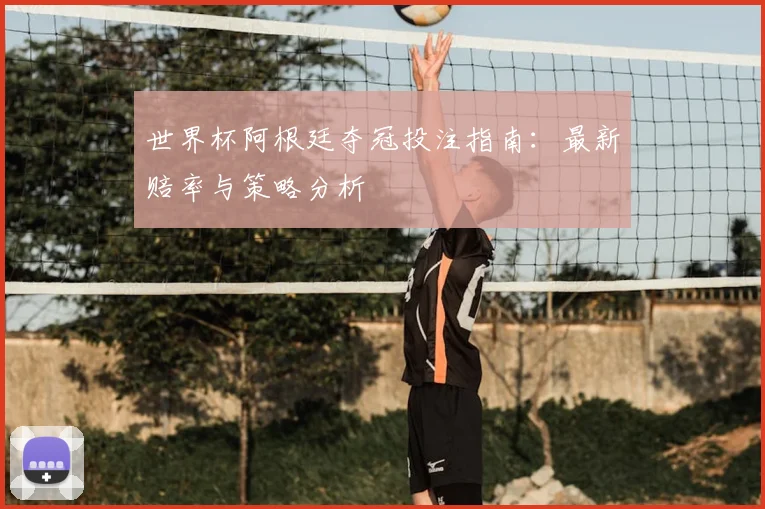 世界杯阿根廷夺冠投注指南:最新赔率与策略分析