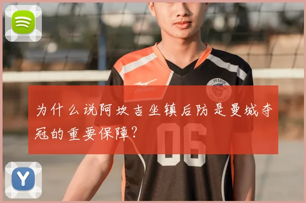 为什么说阿坎吉坐镇后防是曼城夺冠的重要保障?