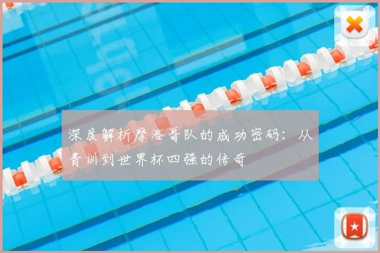 深度解析摩洛哥队的成功密码:从青训到世界杯四强的传奇