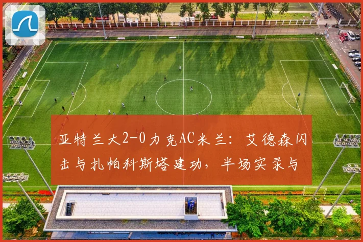 亚特兰大2-0力克AC米兰:艾德森闪击与扎帕科斯塔建功,半场实录与战术分析