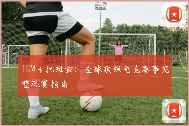 IEM卡托维兹:全球顶级电竞赛事完整观赛指南
