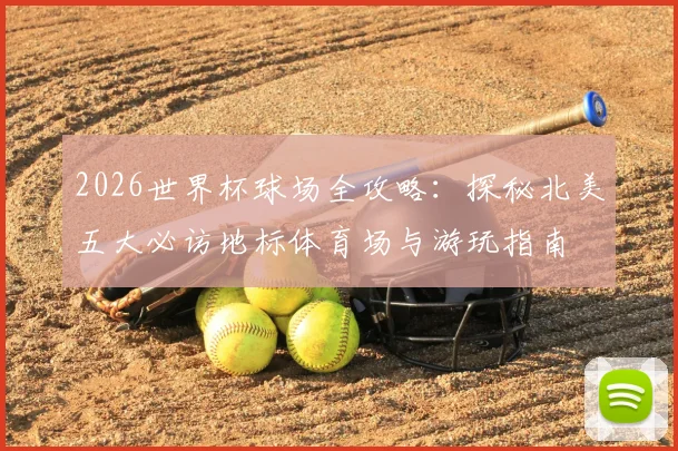2026世界杯球场全攻略:探秘北美五大必访地标体育场与游玩指南