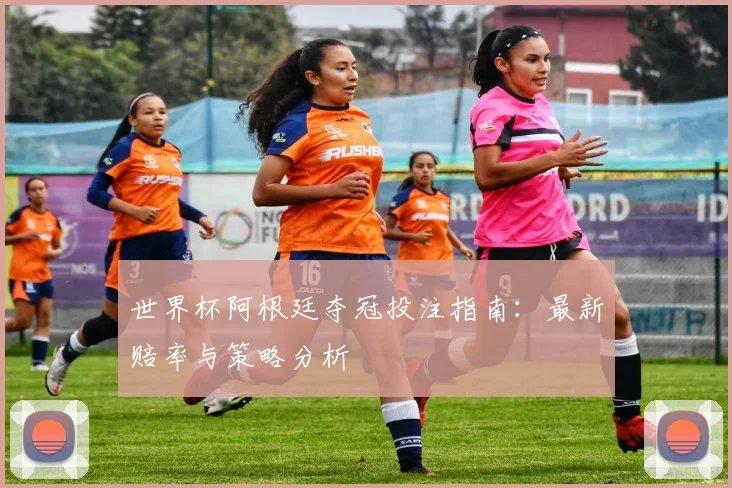 世界杯阿根廷夺冠投注指南:最新赔率与策略分析
