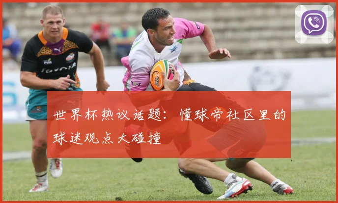 世界杯热议话题:懂球帝社区里的球迷观点大碰撞
