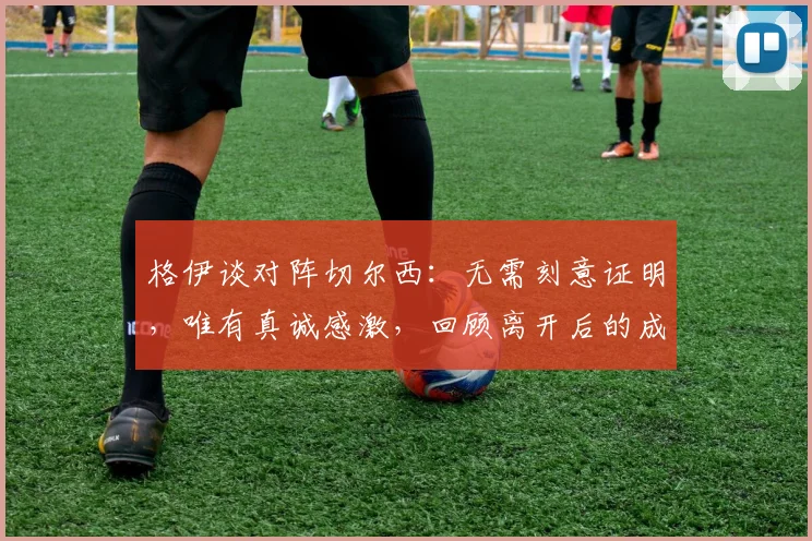 格伊谈对阵切尔西:无需刻意证明,唯有真诚感激,回顾离开后的成长与心态