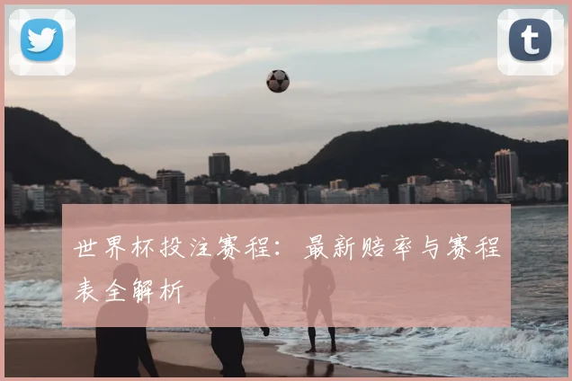世界杯投注赛程：最新赔率与赛程表全解析