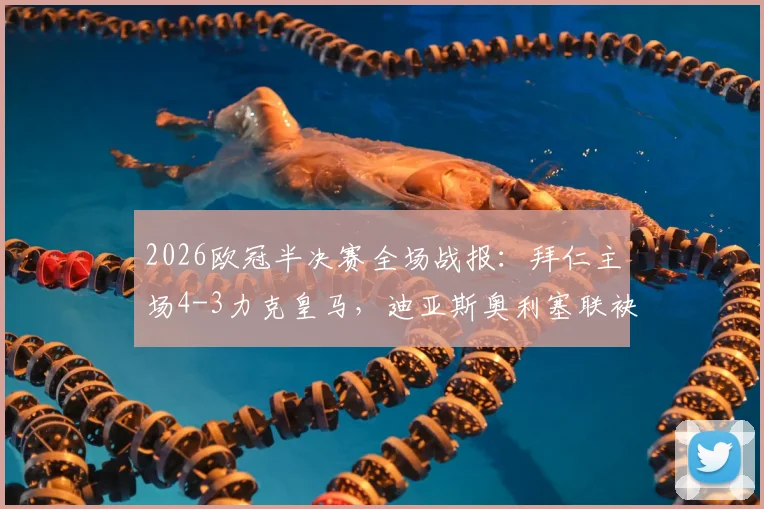 2026欧冠半决赛全场战报:拜仁主场4-3力克皇马,迪亚斯奥利塞联袂绝杀,总比分6-4挺进决赛