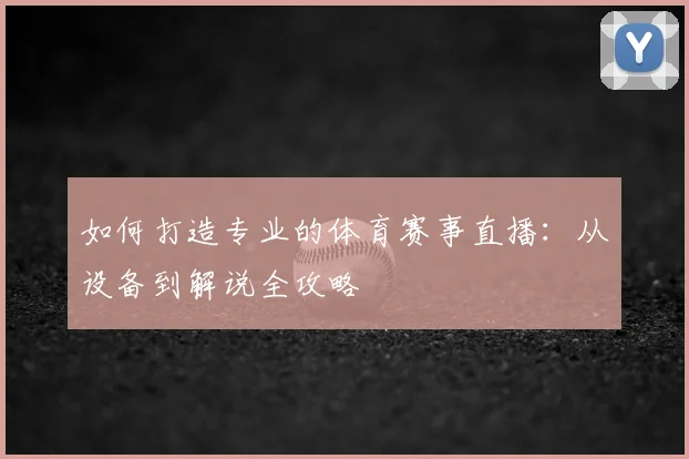 如何打造专业的体育赛事直播：从设备到解说全攻略