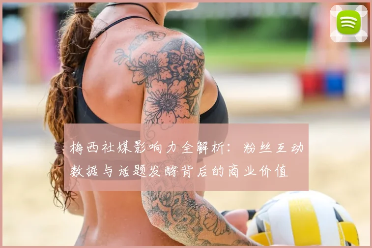 梅西社媒影响力全解析:粉丝互动数据与话题发酵背后的商业价值