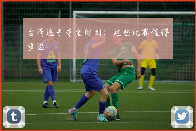 台湾选手夺金时刻：这些比赛值得重温