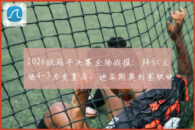 2026欧冠半决赛全场战报:拜仁主场4-3力克皇马,迪亚斯奥利塞联袂绝杀,总比分6-4挺进决赛