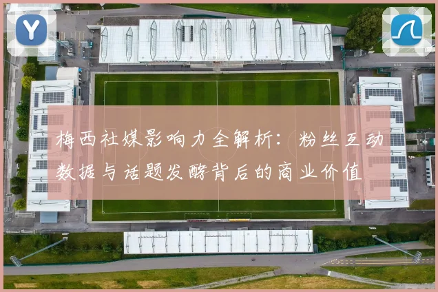 梅西社媒影响力全解析:粉丝互动数据与话题发酵背后的商业价值