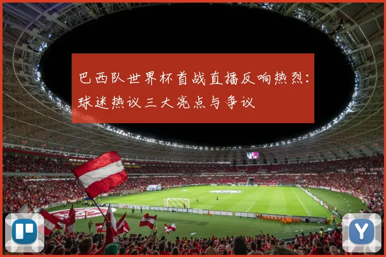 巴西队世界杯首战直播反响热烈:球迷热议三大亮点与争议