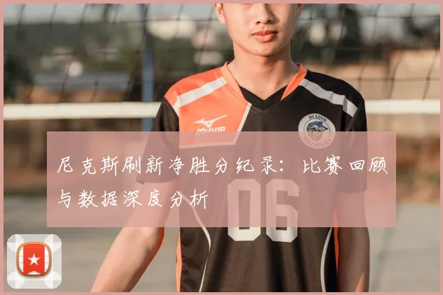 尼克斯刷新净胜分纪录：比赛回顾与数据深度分析