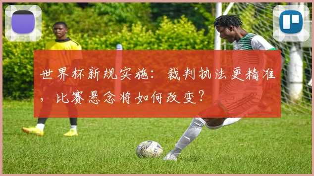 世界杯新规实施:裁判执法更精准,比赛悬念将如何改变?