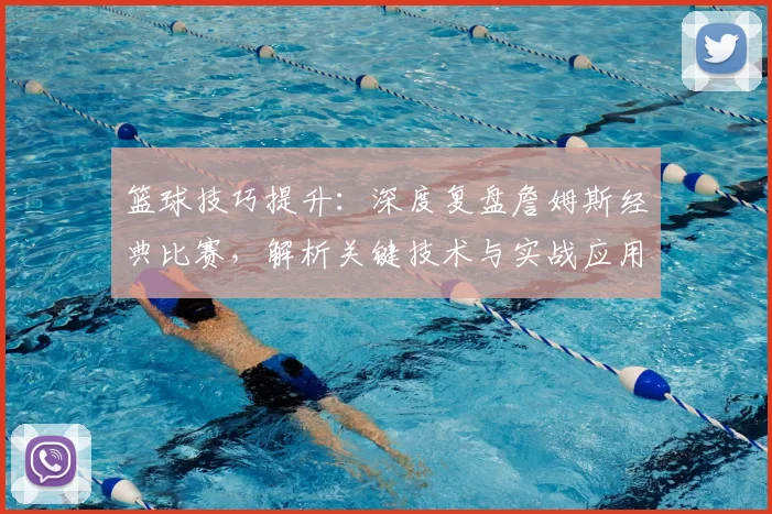 篮球技巧提升:深度复盘詹姆斯经典比赛,解析关键技术与实战应用
