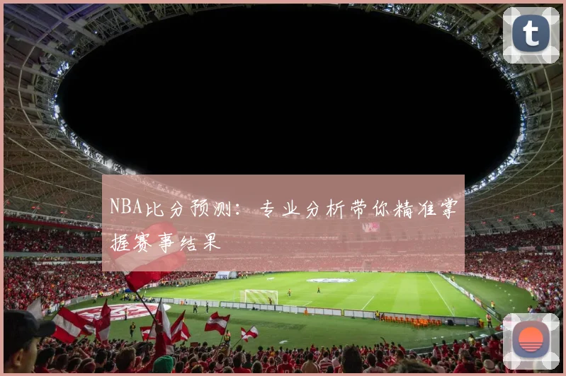 NBA比分预测:专业分析带你精准掌握赛事结果