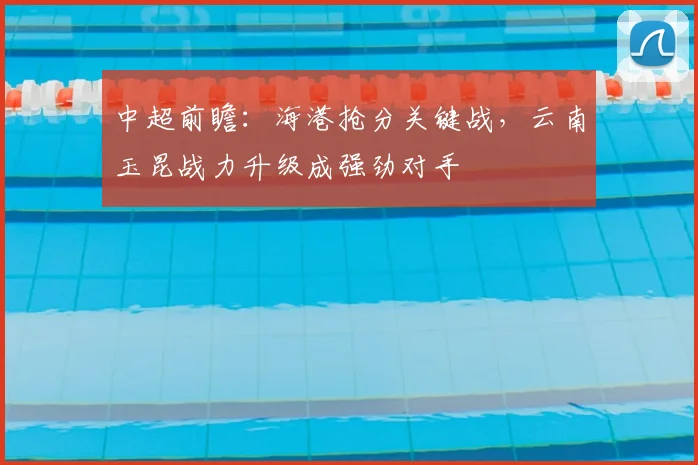 中超前瞻：海港抢分关键战，云南玉昆战力升级成强劲对手