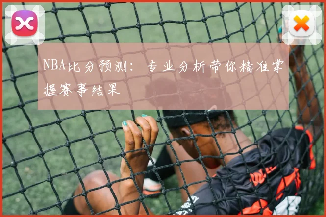 NBA比分预测:专业分析带你精准掌握赛事结果
