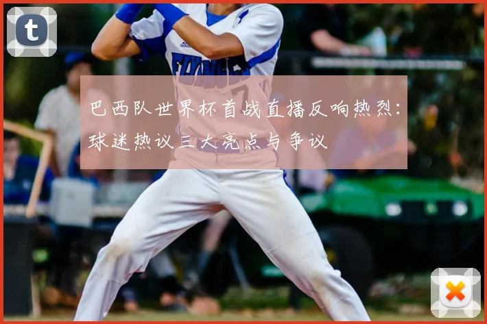 巴西队世界杯首战直播反响热烈:球迷热议三大亮点与争议